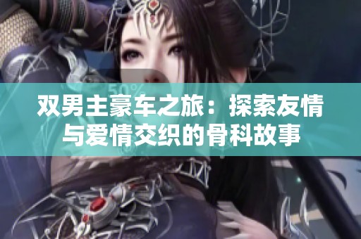 双男主豪车之旅：探索友情与爱情交织的骨科故事