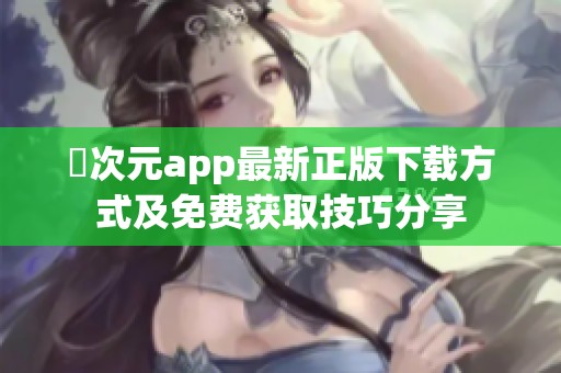 囧次元app最新正版下载方式及免费获取技巧分享