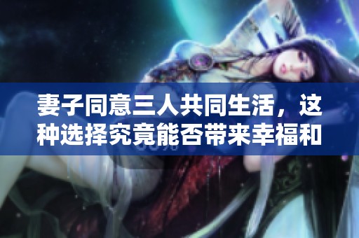 妻子同意三人共同生活，这种选择究竟能否带来幸福和谐