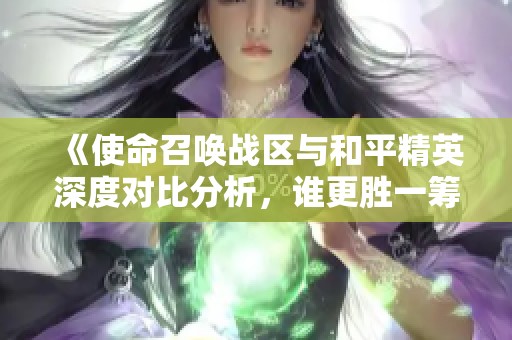 《使命召唤战区与和平精英深度对比分析，谁更胜一筹》