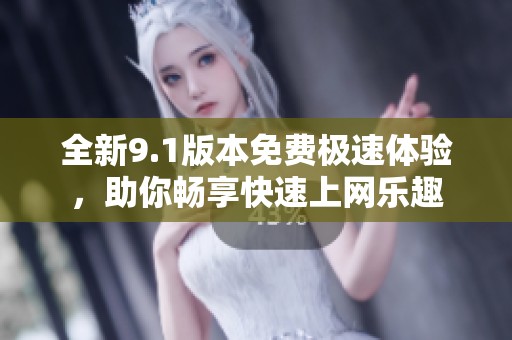 全新9.1版本免费极速体验，助你畅享快速上网乐趣