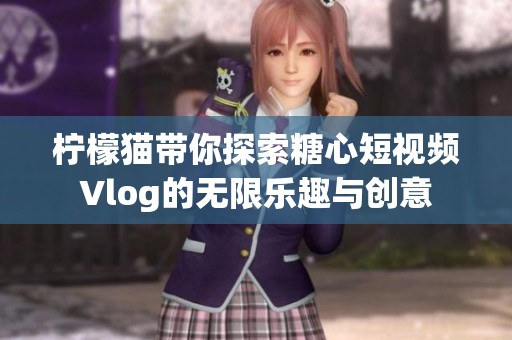 柠檬猫带你探索糖心短视频Vlog的无限乐趣与创意