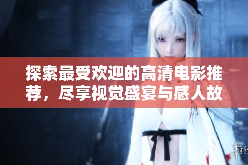 探索最受欢迎的高清电影推荐，尽享视觉盛宴与感人故事