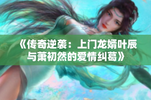 《传奇逆袭：上门龙婿叶辰与萧初然的爱情纠葛》