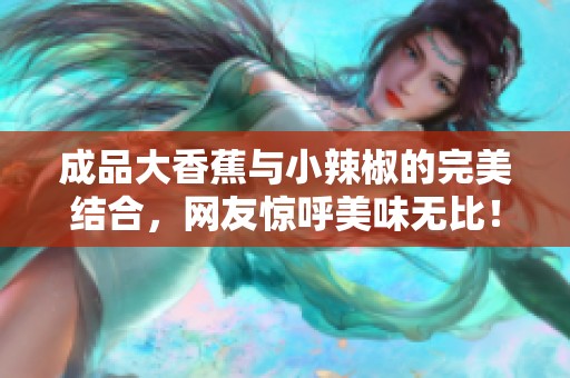 成品大香蕉与小辣椒的完美结合，网友惊呼美味无比！