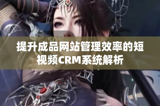 提升成品网站管理效率的短视频CRM系统解析