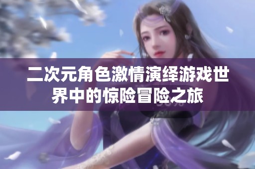 二次元角色激情演绎游戏世界中的惊险冒险之旅