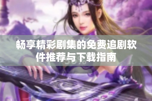 畅享精彩剧集的免费追剧软件推荐与下载指南