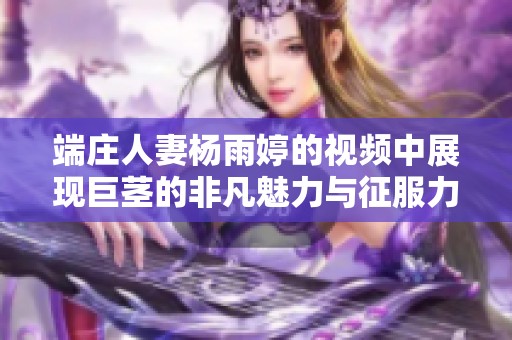 端庄人妻杨雨婷的视频中展现巨茎的非凡魅力与征服力