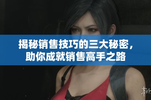 揭秘销售技巧的三大秘密，助你成就销售高手之路