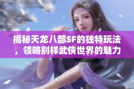 揭秘天龙八部SF的独特玩法，领略别样武侠世界的魅力与乐趣