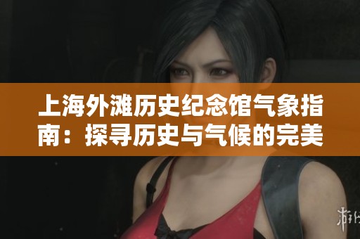 上海外滩历史纪念馆气象指南：探寻历史与气候的完美结合