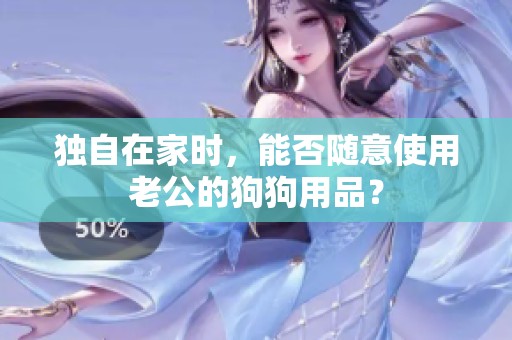 独自在家时，能否随意使用老公的狗狗用品？