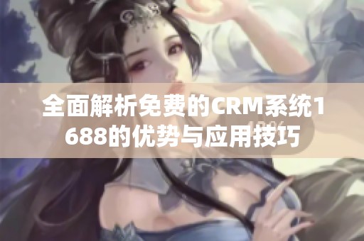 全面解析免费的CRM系统1688的优势与应用技巧