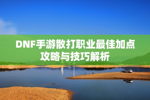 DNF手游散打职业最佳加点攻略与技巧解析