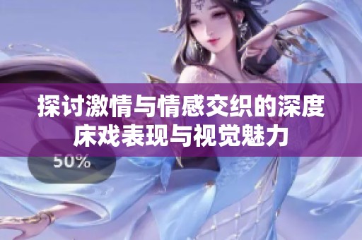 探讨激情与情感交织的深度床戏表现与视觉魅力