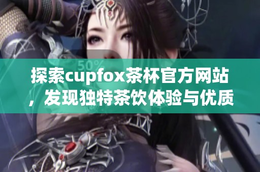 探索cupfox茶杯官方网站，发现独特茶饮体验与优质产品