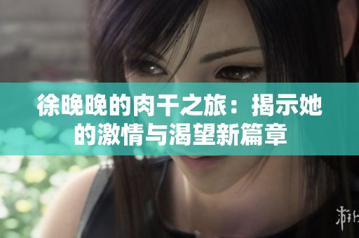 徐晚晚的肉干之旅：揭示她的激情与渴望新篇章