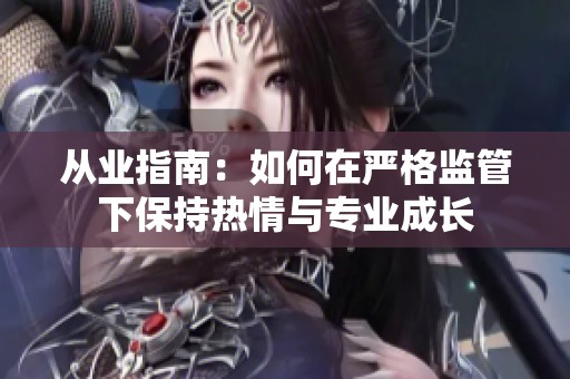 从业指南：如何在严格监管下保持热情与专业成长