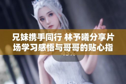 兄妹携手同行 林予曦分享片场学习感悟与哥哥的贴心指导
