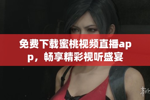 免费下载蜜桃视频直播app，畅享精彩视听盛宴