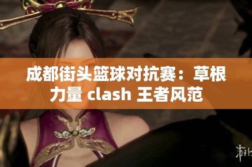 成都街头篮球对抗赛：草根力量 clash 王者风范