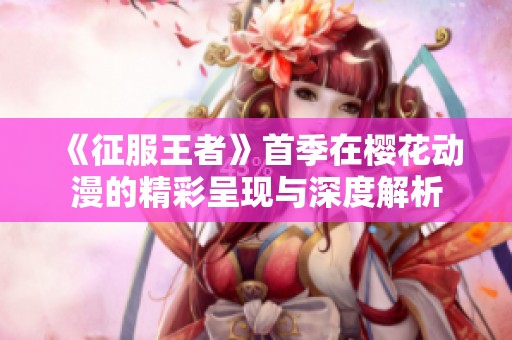 《征服王者》首季在樱花动漫的精彩呈现与深度解析