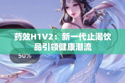 药效H1V2：新一代止渴饮品引领健康潮流