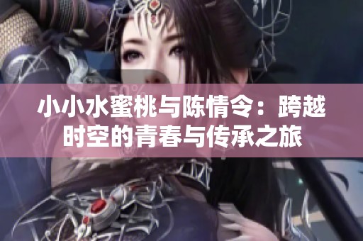 小小水蜜桃与陈情令：跨越时空的青春与传承之旅