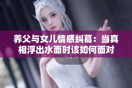 养父与女儿情感纠葛：当真相浮出水面时该如何面对