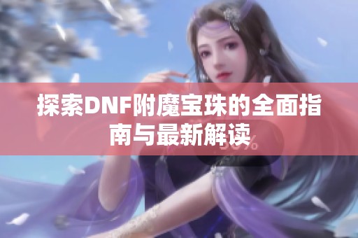 探索DNF附魔宝珠的全面指南与最新解读