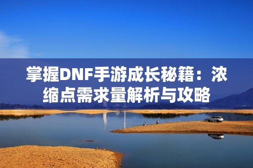 掌握DNF手游成长秘籍：浓缩点需求量解析与攻略