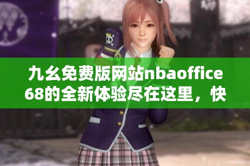 九幺免费版网站nbaoffice68的全新体验尽在这里，快来查看吧！