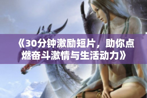 《30分钟激励短片，助你点燃奋斗激情与生活动力》
