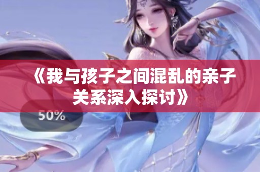 《我与孩子之间混乱的亲子关系深入探讨》