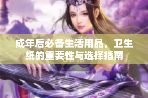 成年后必备生活用品，卫生纸的重要性与选择指南