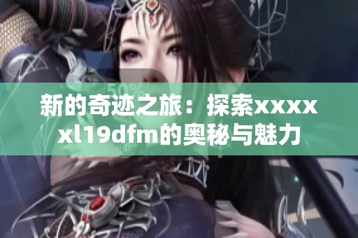 新的奇迹之旅：探索xxxxxl19dfm的奥秘与魅力