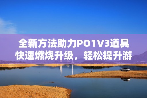 全新方法助力PO1V3道具快速燃烧升级，轻松提升游戏体验