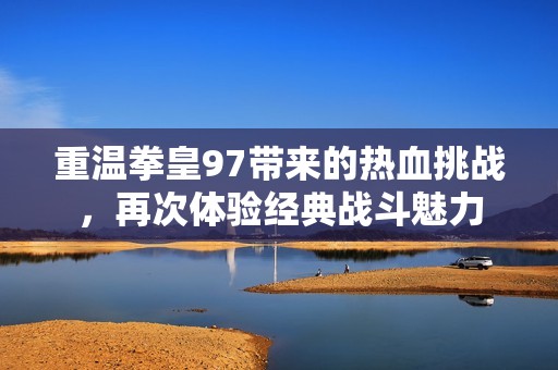 重温拳皇97带来的热血挑战，再次体验经典战斗魅力