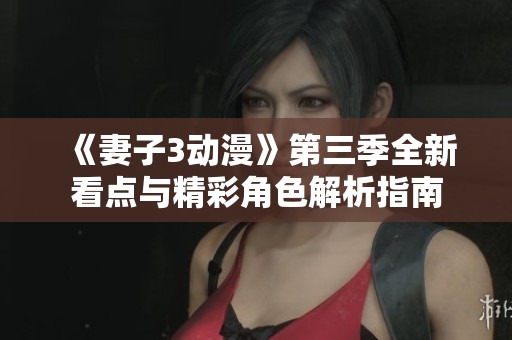 《妻子3动漫》第三季全新看点与精彩角色解析指南