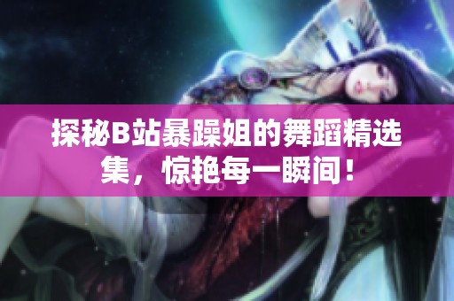探秘B站暴躁姐的舞蹈精选集，惊艳每一瞬间！