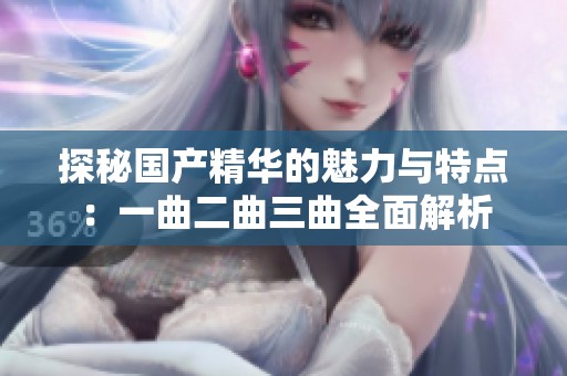 探秘国产精华的魅力与特点：一曲二曲三曲全面解析