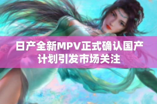 日产全新MPV正式确认国产计划引发市场关注