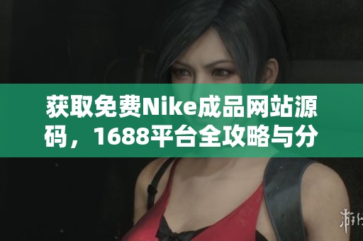 获取免费Nike成品网站源码，1688平台全攻略与分享