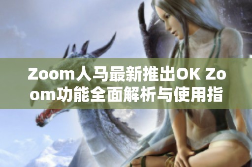 Zoom人马最新推出OK Zoom功能全面解析与使用指南