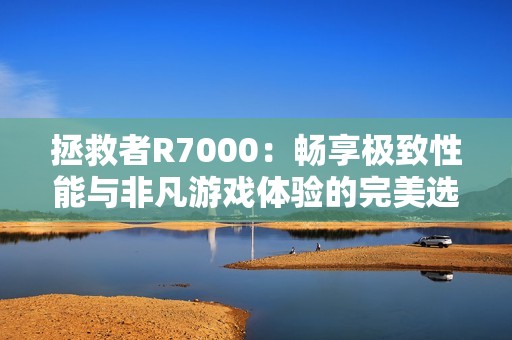 拯救者R7000：畅享极致性能与非凡游戏体验的完美选择