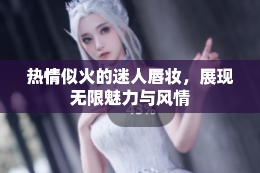 热情似火的迷人唇妆，展现无限魅力与风情