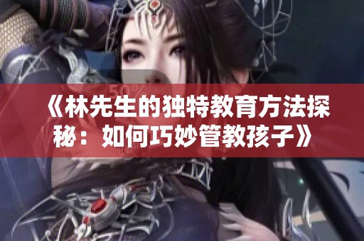 《林先生的独特教育方法探秘：如何巧妙管教孩子》