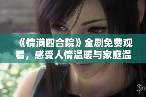 《情满四合院》全剧免费观看，感受人情温暖与家庭温馨
