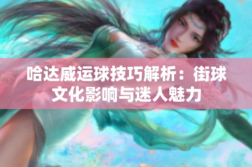 哈达威运球技巧解析：街球文化影响与迷人魅力